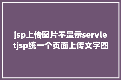 jsp上传图片不显示servletjsp统一个页面上传文字图片并将图片地址保留到MYSQL Java