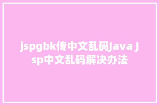 jspgbk传中文乱码Java Jsp中文乱码解决办法 Vue.js