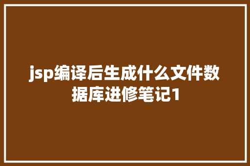 jsp编译后生成什么文件数据库进修笔记1