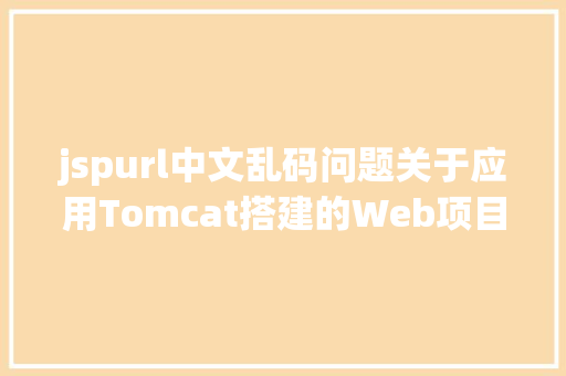 jspurl中文乱码问题关于应用Tomcat搭建的Web项目涌现 URL 中文乱码的问题解析 Docker