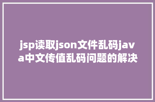 jsp读取json文件乱码java中文传值乱码问题的解决办法