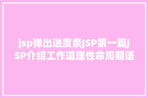 jsp弹出进度条JSP第一篇JSP介绍工作道理性命周期语法指令修订版 React