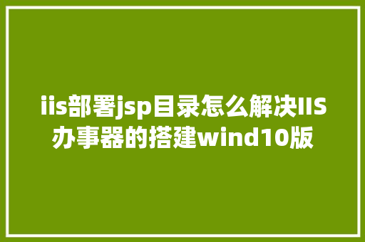 iis部署jsp目录怎么解决IIS办事器的搭建wind10版