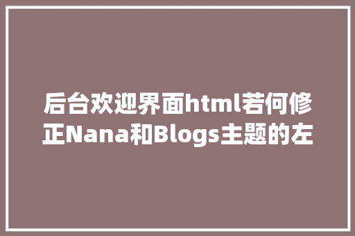 后台欢迎界面html若何修正Nana和Blogs主题的左上角你好迎接拜访