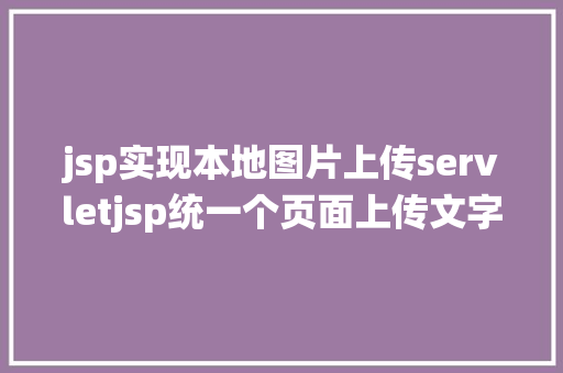 jsp实现本地图片上传servletjsp统一个页面上传文字图片并将图片地址保留到MYSQL GraphQL