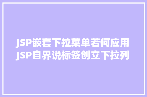 JSP嵌套下拉菜单若何应用JSP自界说标签创立下拉列表 Java