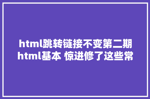 html跳转链接不变第二期html基本 惊进修了这些常识居然可以做网页啦 jQuery