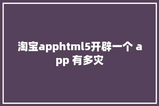 淘宝apphtml5开辟一个 app 有多灾