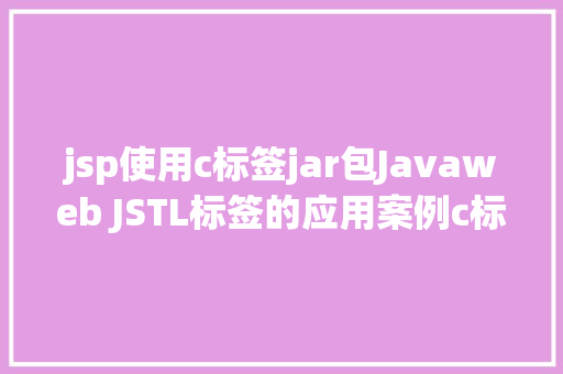 jsp使用c标签jar包Javaweb JSTL标签的应用案例c标签应用 HTML