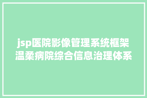 jsp医院影像管理系统框架温柔病院综合信息治理体系的设计与实现盘算机卒业设计源码