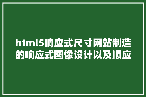 html5响应式尺寸网站制造的响应式图像设计以及顺应分歧屏幕尺寸