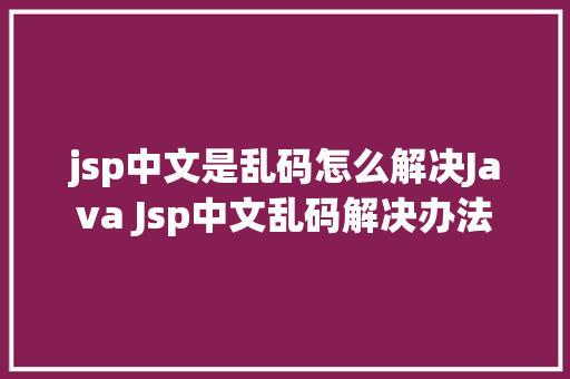 jsp中文是乱码怎么解决Java Jsp中文乱码解决办法 HTML