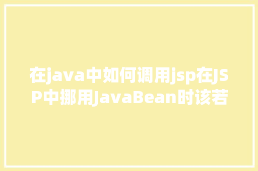 在java中如何调用jsp在JSP中挪用JavaBean时该若何设置 Docker