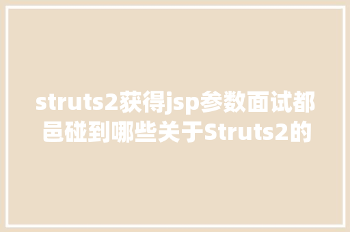 struts2获得jsp参数面试都邑碰到哪些关于Struts2的问题 Webpack