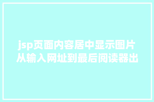 jsp页面内容居中显示图片从输入网址到最后阅读器出现页面内容中央产生了什么 React