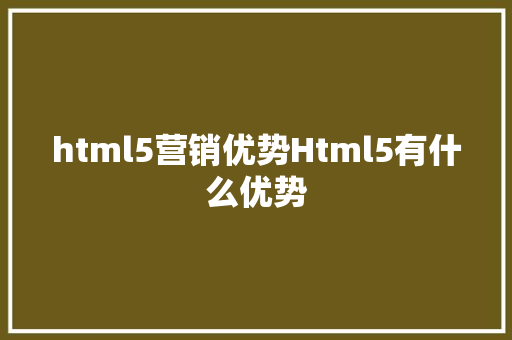 html5营销优势Html5有什么优势