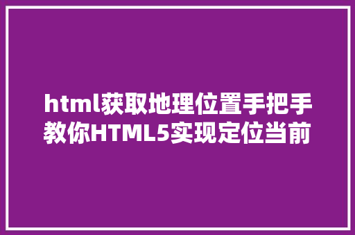 html获取地理位置手把手教你HTML5实现定位当前地舆地位 NoSQL