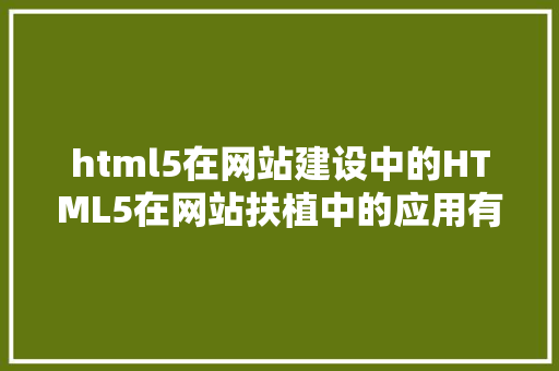 html5在网站建设中的HTML5在网站扶植中的应用有哪些优势