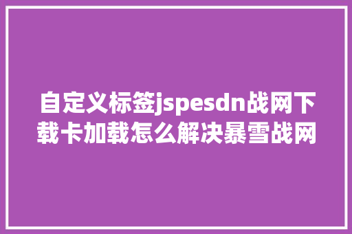 自定义标签jspesdn战网下载卡加载怎么解决暴雪战网国际服下载卡加载解决办法