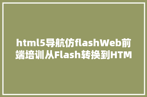 html5导航仿flashWeb前端培训从Flash转换到HTML5的绝技术手段巧