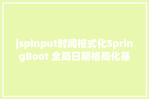 jspinput时间格式化SpringBoot 全局日期格局化基于HttpMessageConverter SQL