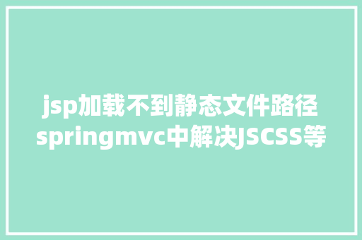 jsp加载不到静态文件路径springmvc中解决JSCSS等静态文件无法拜访问题 Bootstrap