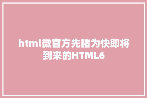 html微官方先睹为快即将到来的HTML6 HTML