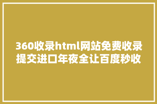 360收录html网站免费收录提交进口年夜全让百度秒收录你的网站