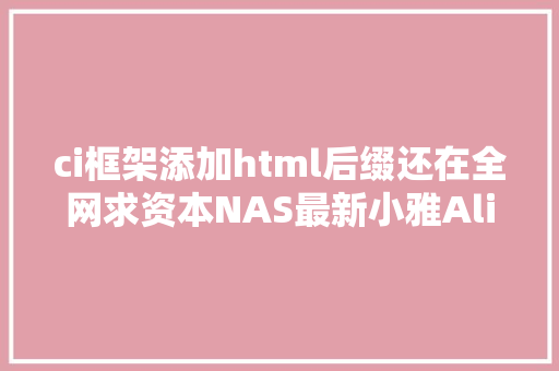 ci框架添加html后缀还在全网求资本NAS最新小雅Alist保姆级安装教程