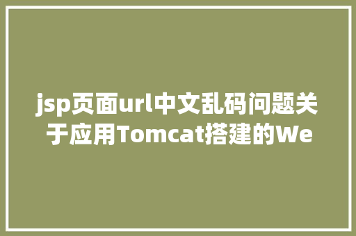 jsp页面url中文乱码问题关于应用Tomcat搭建的Web项目涌现 URL 中文乱码的问题解析 AJAX