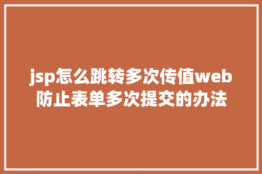 jsp怎么跳转多次传值web防止表单多次提交的办法 NoSQL