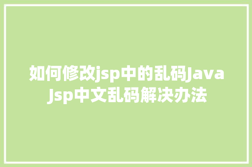 如何修改jsp中的乱码Java Jsp中文乱码解决办法 React