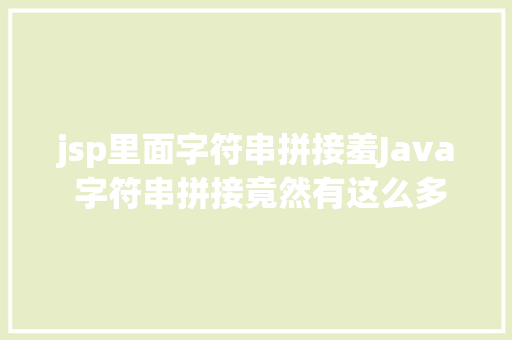 jsp里面字符串拼接羞Java 字符串拼接竟然有这么多姿态 AJAX