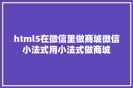 html5在微信里做商城微信小法式用小法式做商城