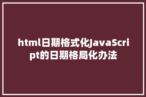 html日期格式化JavaScript的日期格局化办法