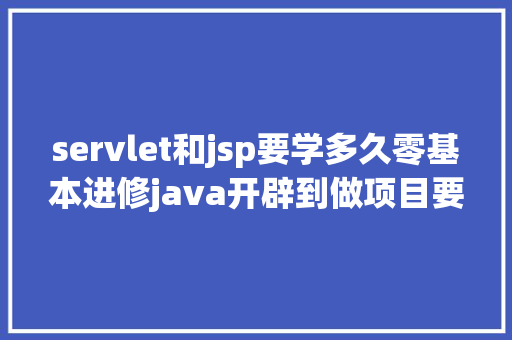 servlet和jsp要学多久零基本进修java开辟到做项目要多久进修周期有多长