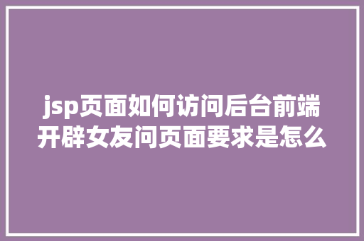 jsp页面如何访问后台前端开辟女友问页面要求是怎么到后台的