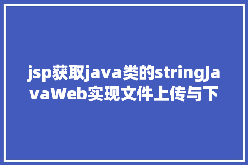 jsp获取java类的stringJavaWeb实现文件上传与下载 Ruby