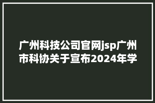 广州科技公司官网jsp广州市科协关于宣布2024年学会学术项目申报指南的通知