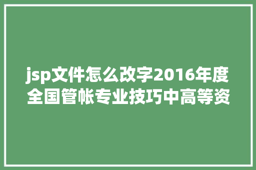 jsp文件怎么改字2016年度全国管帐专业技巧中高等资历湖南考区测验通知布告