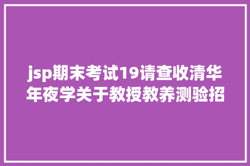 jsp期末考试19请查收清华年夜学关于教授教养测验招生支配的具体解答