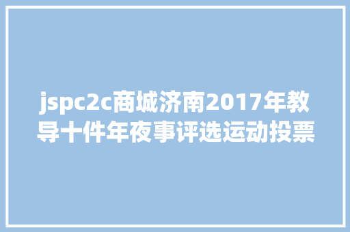 jspc2c商城济南2017年教导十件年夜事评选运动投票启动 React