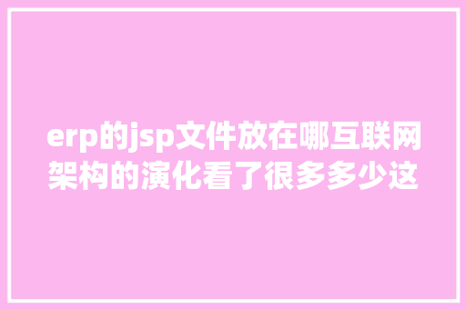 erp的jsp文件放在哪互联网架构的演化看了很多多少这个讲切实其实实清晰 Docker