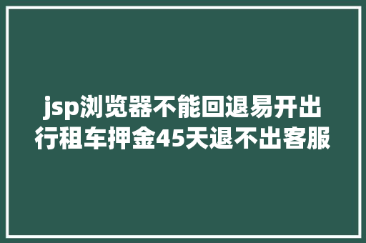 jsp浏览器不能回退易开出行租车押金45天退不出客服还需比及下月中旬