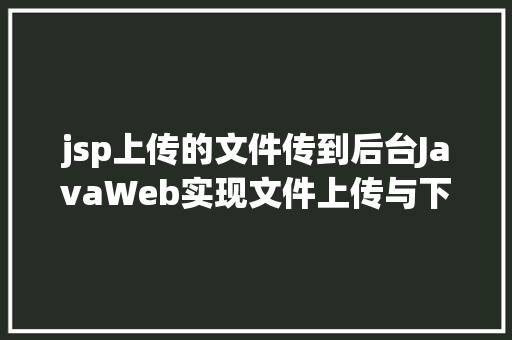 jsp上传的文件传到后台JavaWeb实现文件上传与下载 JavaScript