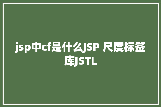 jsp中cf是什么JSP 尺度标签库JSTL AJAX