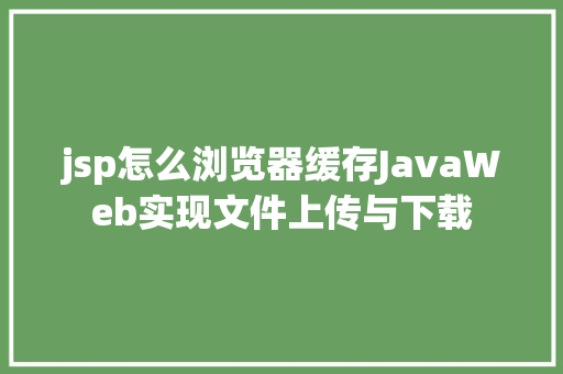 jsp怎么浏览器缓存JavaWeb实现文件上传与下载 Ruby