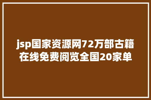 jsp国家资源网72万部古籍在线免费阅览全国20家单元结合在线宣布古籍数字资本