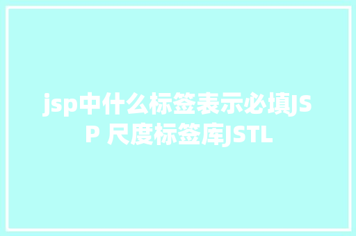 jsp中什么标签表示必填JSP 尺度标签库JSTL jQuery