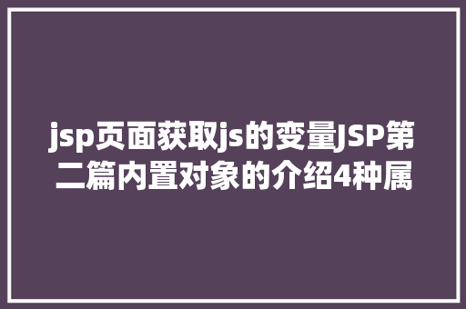 jsp页面获取js的变量JSP第二篇内置对象的介绍4种属性规模运用场景修订版 Bootstrap